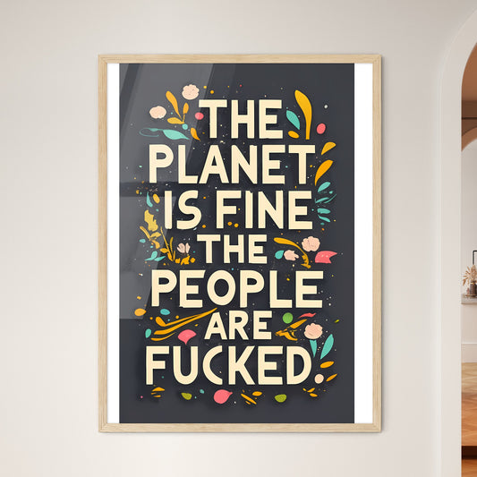 The Planet Is Fine The People Are Fucked - A Poster With White Text And Colorful Flowers Art Print Default Title
